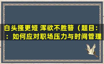 白头搔更短 浑欲不胜簪（题目： ：如何应对职场压力与时间管理）
